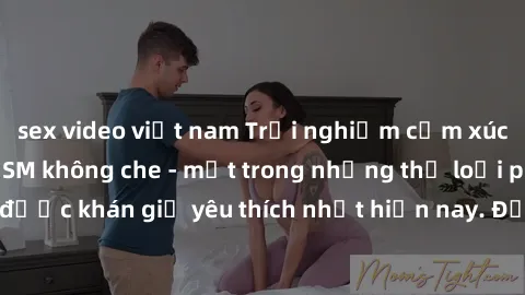sex video việt nam Trải nghiệm cảm xúc thăng hoa với jav SM không che - một trong những thể loại phim người lớn được khán giả yêu thích nhất hiện nay. Đảm bảo đem lại sự hấp dẫn, kích thích tối đa cho