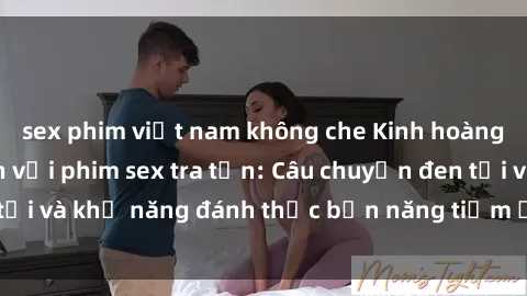 sex phim việt nam không che Kinh hoàng và đầy kích thích với phim sex tra tấn: Câu chuyện đen tối và khả năng đánh thức bản năng tiềm ẩn trong con người