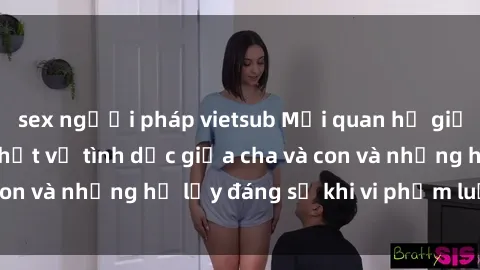 sex người pháp vietsub Mối quan hệ giữa cha và con: Sự thật về tình dục giữa cha và con và những hệ lụy đáng sợ khi vi phạm luật pháp.