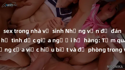 sex trong nhà vệ sinh Những vấn đề đáng quan tâm về quan hệ tình dục giữa người họ hàng: Tầm quan trọng của việc hiểu biết và đề phòng trong việc tiếp xúc trong gia đình.