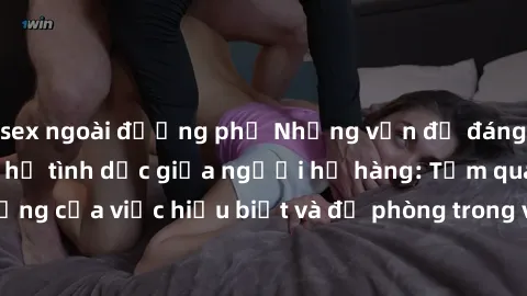 sex ngoài đường phố Những vấn đề đáng quan tâm về quan hệ tình dục giữa người họ hàng: Tầm quan trọng của việc hiểu biết và đề phòng trong việc tiếp xúc trong gia đình.