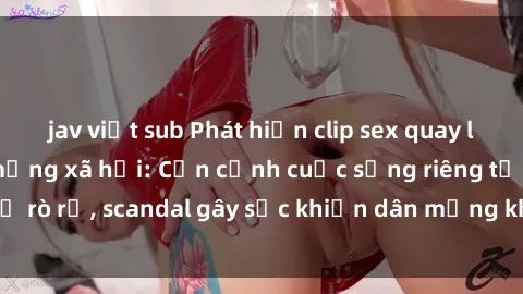 jav việt sub Phát hiện clip sex quay lén hot nhất trên mạng xã hội: Cận cảnh cuộc sống riêng tư bị rò rỉ, scandal gây sốc khiến dân mạng không khỏi bàng hoàng
