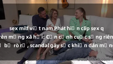 sex milf việt nam Phát hiện clip sex quay lén hot nhất trên mạng xã hội: Cận cảnh cuộc sống riêng tư bị rò rỉ, scandal gây sốc khiến dân mạng không khỏi bàng hoàng