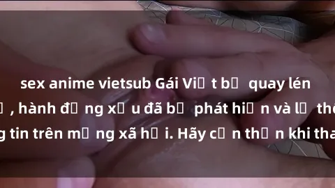 sex anime vietsub Gái Việt bị quay lén trong phòng thay đồ, hành động xấu đã bị phát hiện và lộ thông tin trên mạng xã hội. Hãy cẩn thận khi thay đồ ở nơi công cộng!