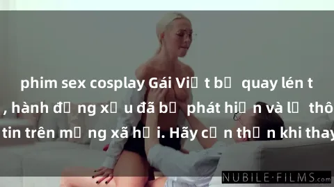 phim sex cosplay Gái Việt bị quay lén trong phòng thay đồ, hành động xấu đã bị phát hiện và lộ thông tin trên mạng xã hội. Hãy cẩn thận khi thay đồ ở nơi công cộng!