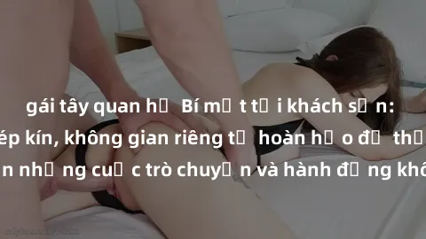 gái tây quan hệ Bí mật tại khách sạn: Phòng quay lén khép kín, không gian riêng tư hoàn hảo để thực hiện những cuộc trò chuyện và hành động không bị người khác phát hiện.