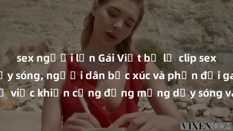sex người lớn Gái Việt bị lộ clip sex khiến dư luận dậy sóng, người dân bức xúc và phản đối gay gắt. Sự việc khiến cộng đồng mạng dậy sóng và yêu cầu xử lý nghiêm ngặt.