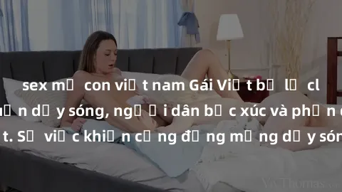 sex mẹ con việt nam Gái Việt bị lộ clip sex khiến dư luận dậy sóng, người dân bức xúc và phản đối gay gắt. Sự việc khiến cộng đồng mạng dậy sóng và yêu cầu xử lý nghiêm ngặt.