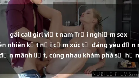 gái call girl việt nam Trải nghiệm sex ngoài trời: Khi thiên nhiên kết nối cảm xúc từ đáng yêu đến mãnh liệt, cùng nhau khám phá sự hứng khởi và thú vị.