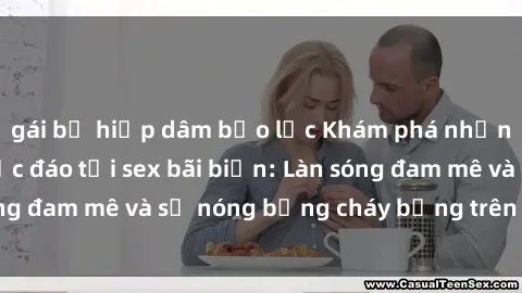gái bị hiếp dâm bạo lực Khám phá những trải nghiệm độc đáo tại sex bãi biển: Làn sóng đam mê và sự nóng bỏng cháy bỏng trên cát trắng