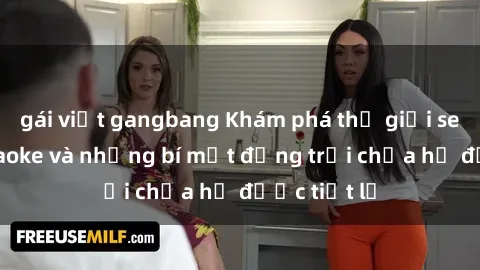 gái việt gangbang Khám phá thế giới sex quán karaoke và những bí mật động trời chưa hề được tiết lộ