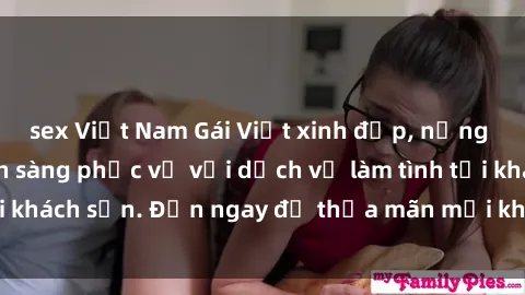 sex Việt Nam Gái Việt xinh đẹp, nồng nàn tình cảm, sẵn sàng phục vụ với dịch vụ làm tình tại khách sạn. Đến ngay để thỏa mãn mọi khao khát của bạn!