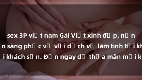 sex 3P việt nam Gái Việt xinh đẹp, nồng nàn tình cảm, sẵn sàng phục vụ với dịch vụ làm tình tại khách sạn. Đến ngay để thỏa mãn mọi khao khát của bạn!
