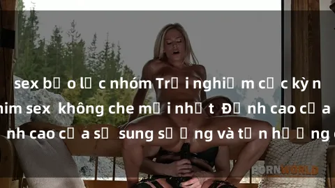 sex bạo lực nhóm Trải nghiệm cực kỳ nóng bỏng trong phim sex  không che mới nhất  Đỉnh cao của sự sung sướng và tận hưởng chân thật