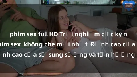 phim sex full HD Trải nghiệm cực kỳ nóng bỏng trong phim sex  không che mới nhất  Đỉnh cao của sự sung sướng và tận hưởng chân thật