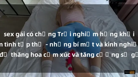 sex gái có chồng Trải nghiệm hứng khởi cùng với việc làm tình tập thể - những bí mật và kinh nghiệm để thăng hoa cảm xúc và tăng cường sự gắn kết trong mối quan hệ