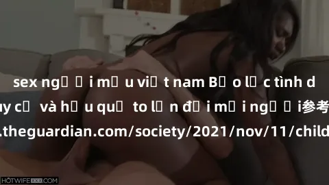 sex người mẫu việt nam Bạo lực tình dục trong nhóm: nguy cơ và hậu quả to lớn đối mọi người参考: https://www.theguardian.com/society/2021/nov/11/children-as-young-as-four-are-being-sexually-abused-by-gr
