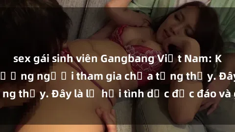 sex gái sinh viên Gangbang Việt Nam: Kỷ lục mới với số lượng người tham gia chưa từng thấy. Đây là lễ hội tình dục độc đáo và gây sốc.