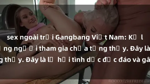 sex ngoài trời Gangbang Việt Nam: Kỷ lục mới với số lượng người tham gia chưa từng thấy. Đây là lễ hội tình dục độc đáo và gây sốc.