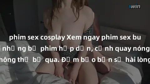 phim sex cosplay Xem ngay phim sex bukkake hàng đầu với những bộ phim hấp dẫn, cảnh quay nóng bỏng không thể bỏ qua. Đảm bảo bạn sẽ hài lòng với trải nghiệm mới lạ này!