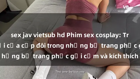 sex jav vietsub hd Phim sex cosplay: Trải nghiệm tuyệt vời của cặp đôi trong những bộ trang phục gợi cảm và kích thích