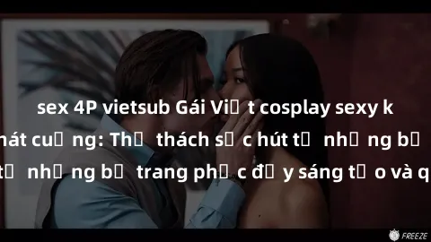 sex 4P vietsub Gái Việt cosplay sexy khiến fan hâm mộ phát cuồng: Thử thách sức hút từ những bộ trang phục đầy sáng tạo và quyến rũ!