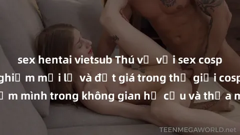 sex hentai vietsub Thú vị với sex cosplay anime: Trải nghiệm mới lạ và đắt giá trong thế giới cosplay! Đắm mình trong không gian hư cấu và thỏa mãn niềm đam mê của bạn!