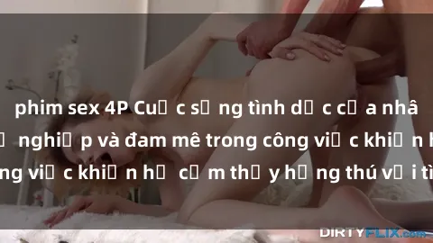 phim sex 4P Cuộc sống tình dục của nhân viên văn phòng: Sự nghiệp và đam mê trong công việc khiến họ cảm thấy hứng thú với tình dục?