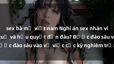 sex bà mẹ việt nam Nghi án sex nhân viên nhà hàng: Hậu quả và hậu quyết đến đâu? Được đào sâu vào vụ việc cực kỳ nghiêm trọng này.