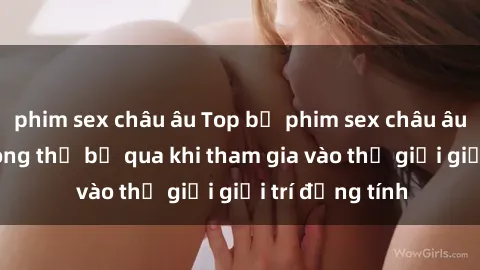 phim sex châu âu Top bộ phim sex châu âu nổi tiếng không thể bỏ qua khi tham gia vào thế giới giải trí đồng tính
