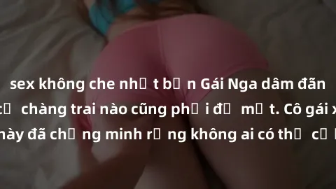 sex không che nhật bản Gái Nga dâm đãng khiến tim bất cứ chàng trai nào cũng phải đỏ mặt. Cô gái xinh đẹp này đã chứng minh rằng không ai có thể cưỡng lại khi cô làm tình đắm say.