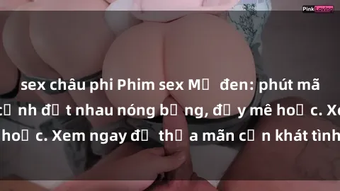 sex châu phi Phim sex Mỹ đen: phút mãnh liệt với những cảnh địt nhau nóng bỏng, đầy mê hoặc. Xem ngay để thỏa mãn cơn khát tình dục của bạn!