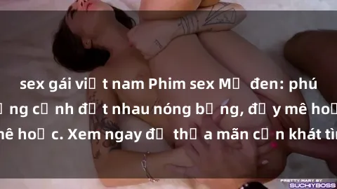 sex gái việt nam Phim sex Mỹ đen: phút mãnh liệt với những cảnh địt nhau nóng bỏng, đầy mê hoặc. Xem ngay để thỏa mãn cơn khát tình dục của bạn!