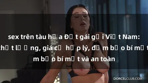 sex trên tàu hỏa Đặt gái gọi Việt Nam: Dịch vụ chất lượng, giá cả hợp lý, đảm bảo bí mật và an toàn