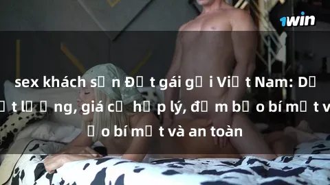 sex khách sạn Đặt gái gọi Việt Nam: Dịch vụ chất lượng, giá cả hợp lý, đảm bảo bí mật và an toàn