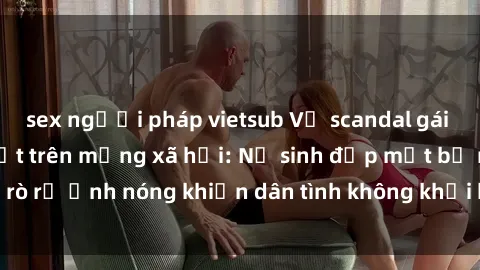 sex người pháp vietsub Vụ scandal gái xinh lộ hàng gây sốt trên mạng xã hội: Nữ sinh đẹp mắt bị rò rỉ ảnh nóng khiến dân tình không khỏi bất ngờ và phẫn nộ!