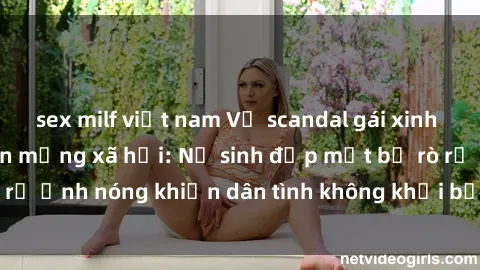 sex milf việt nam Vụ scandal gái xinh lộ hàng gây sốt trên mạng xã hội: Nữ sinh đẹp mắt bị rò rỉ ảnh nóng khiến dân tình không khỏi bất ngờ và phẫn nộ!