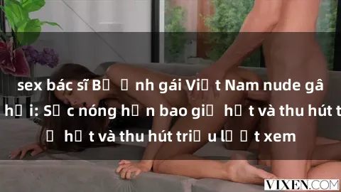 sex bác sĩ Bộ ảnh gái Việt Nam nude gây sốt mạng xã hội: Sắc nóng hơn bao giờ hết và thu hút triệu lượt xem