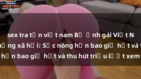 sex tra tấn việt nam Bộ ảnh gái Việt Nam nude gây sốt mạng xã hội: Sắc nóng hơn bao giờ hết và thu hút triệu lượt xem