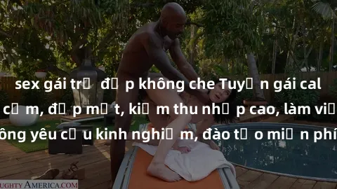 sex gái trẻ đẹp không che Tuyển gái call girl Việt Nam gợi cảm, đẹp mắt, kiếm thu nhập cao, làm việc linh hoạt, không yêu cầu kinh nghiệm, đào tạo miễn phí. Liên hệ ngay để biết thêm chi tiết!