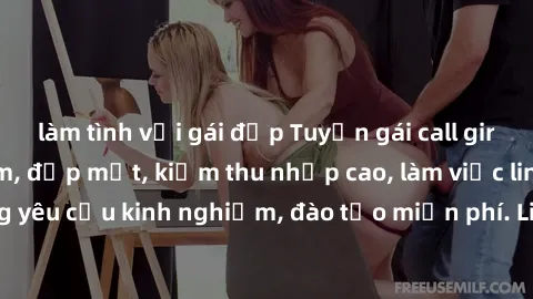 làm tình với gái đẹp Tuyển gái call girl Việt Nam gợi cảm, đẹp mắt, kiếm thu nhập cao, làm việc linh hoạt, không yêu cầu kinh nghiệm, đào tạo miễn phí. Liên hệ ngay để biết thêm chi tiết!