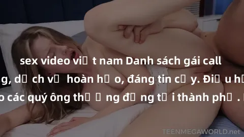 sex video việt nam Danh sách gái call girl vip chất lượng, dịch vụ hoàn hảo, đáng tin cậy. Điều hấp dẫn cho các quý ông thượng đẳng tại thành phố. Hãy nhấc máy và đặt lịch ngay!