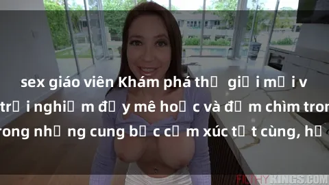 sex giáo viên Khám phá thế giới mới với sex người lớn: trải nghiệm đầy mê hoặc và đắm chìm trong những cung bậc cảm xúc tột cùng, hứng khởi và cuốn hút.