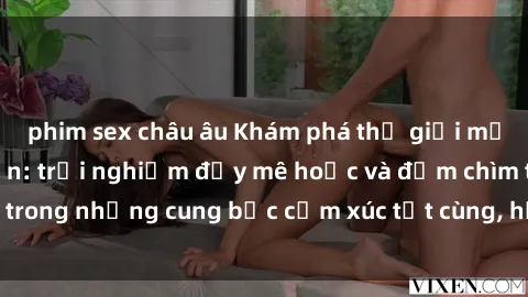 phim sex châu âu Khám phá thế giới mới với sex người lớn: trải nghiệm đầy mê hoặc và đắm chìm trong những cung bậc cảm xúc tột cùng, hứng khởi và cuốn hút.