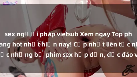sex người pháp vietsub Xem ngay Top phim sex mới nhất đang hot nhất hiện nay! Cập nhật liên tục những bộ phim sex hấp dẫn, độc đáo và đầy kích thích.