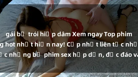 gái bị trói hiếp dâm Xem ngay Top phim sex mới nhất đang hot nhất hiện nay! Cập nhật liên tục những bộ phim sex hấp dẫn, độc đáo và đầy kích thích.