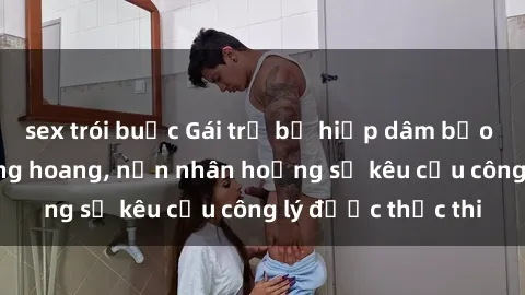 sex trói buộc Gái trẻ bị hiếp dâm bạo lực trong khu rừng hoang, nạn nhân hoảng sợ kêu cầu công lý được thực thi