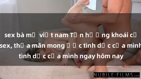 sex bà mẹ việt nam Tận hưởng khoái cảm với gái xinh sex, thỏa mãn mong ước tình dục của mình ngay hôm nay