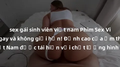 sex gái sinh viên việt nam Phim Sex Việt Nam HD - Xem ngay và không giới hạn! Đỉnh cao của ẩm thực tình dục Việt Nam được tái hiện với chất lượng hình ảnh sắc nét. Hãy thưởng thức ngay!