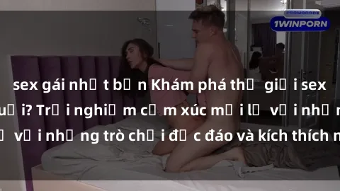 sex gái nhật bản Khám phá thế giới sex trực tuyến: Hơn tuổi? Trải nghiệm cảm xúc mới lạ với những trò chơi độc đáo và kích thích người lớn
